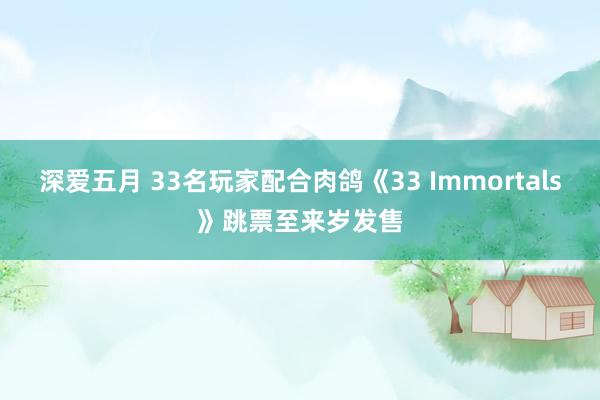 深爱五月 33名玩家配合肉鸽《33 Immortals》跳票至来岁发售