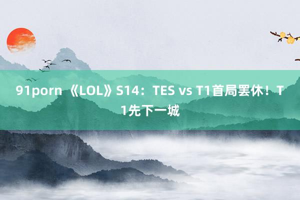 91porn 《LOL》S14：TES vs T1首局罢休！T1先下一城