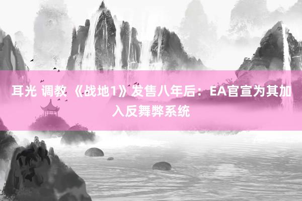 耳光 调教 《战地1》发售八年后：EA官宣为其加入反舞弊系统