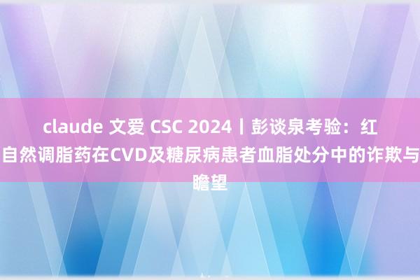 claude 文爱 CSC 2024丨彭谈泉考验：红曲类自然调脂药在CVD及糖尿病患者血脂处分中的诈欺与瞻望