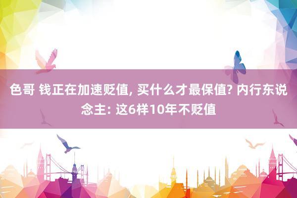 色哥 钱正在加速贬值, 买什么才最保值? 内行东说念主: 这6样10年不贬值