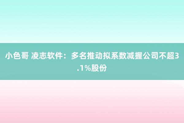 小色哥 凌志软件：多名推动拟系数减握公司不超3.1%股份