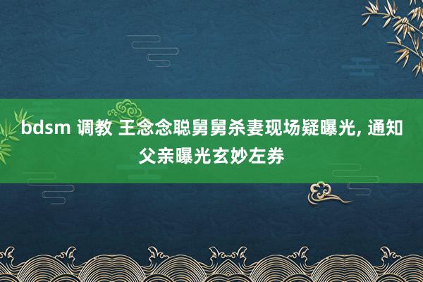 bdsm 调教 王念念聪舅舅杀妻现场疑曝光, 通知父亲曝光玄妙左券