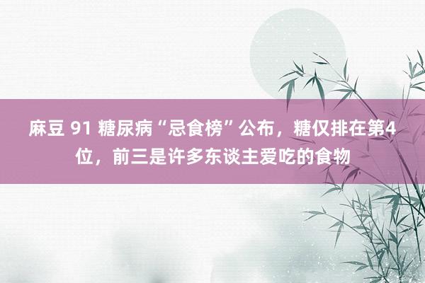 麻豆 91 糖尿病“忌食榜”公布，糖仅排在第4位，前三是许多东谈主爱吃的食物