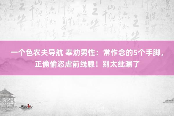 一个色农夫导航 奉劝男性：常作念的5个手脚，正偷偷恣虐前线腺！别太纰漏了