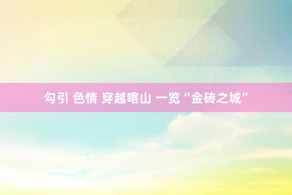 勾引 色情 穿越喀山 一览“金砖之城”