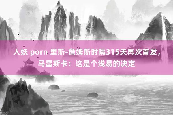 人妖 porn 里斯-詹姆斯时隔315天再次首发，马雷斯卡：这是个浅易的决定