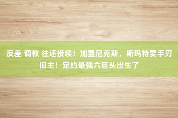 反差 调教 往还接续！加盟尼克斯，斯玛特要手刃旧主！定约最强六巨头出生了