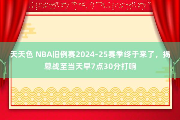 天天色 NBA旧例赛2024-25赛季终于来了，揭幕战至当天早7点30分打响