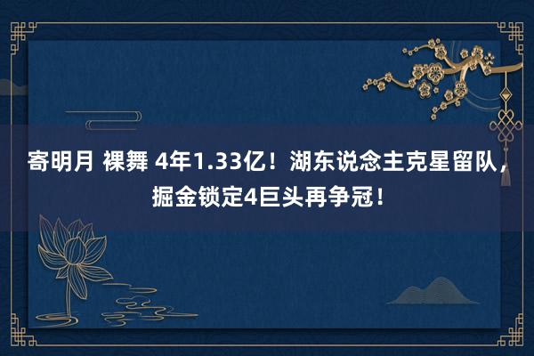 寄明月 裸舞 4年1.33亿！湖东说念主克星留队，掘金锁定4巨头再争冠！