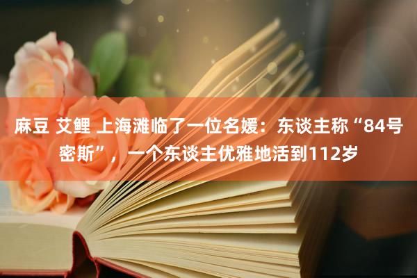 麻豆 艾鲤 上海滩临了一位名媛：东谈主称“84号密斯”，一个东谈主优雅地活到112岁