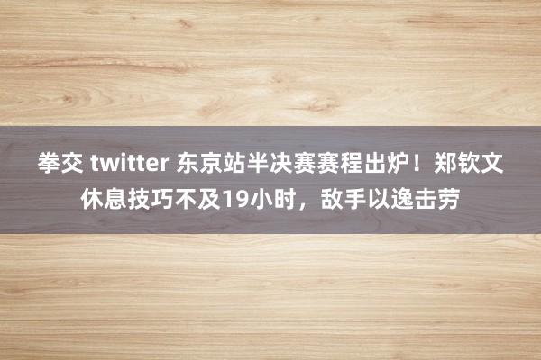 拳交 twitter 东京站半决赛赛程出炉！郑钦文休息技巧不及19小时，敌手以逸击劳