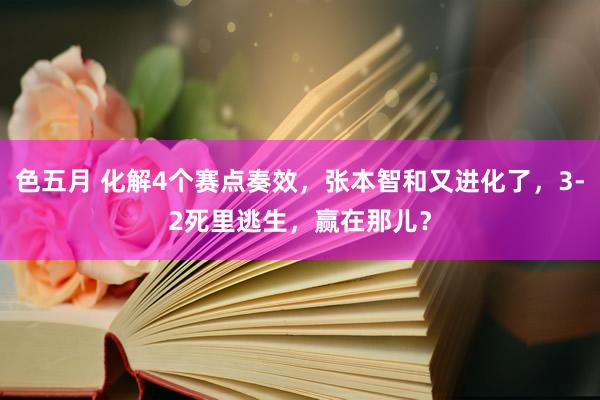 色五月 化解4个赛点奏效，张本智和又进化了，3-2死里逃生，赢在那儿？