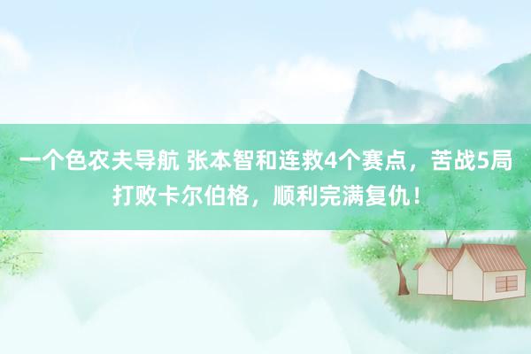 一个色农夫导航 张本智和连救4个赛点，苦战5局打败卡尔伯格，顺利完满复仇！