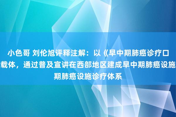 小色哥 刘伦旭评释注解：以《早中期肺癌诊疗口袋书》为载体，通过普及宣讲在西部地区建成早中期肺癌设施诊疗体系