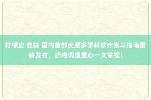 柠檬皮 丝袜 国内首部痴肥多学科诊疗泰斗指南重磅发布，药物调理重心一文掌捏！