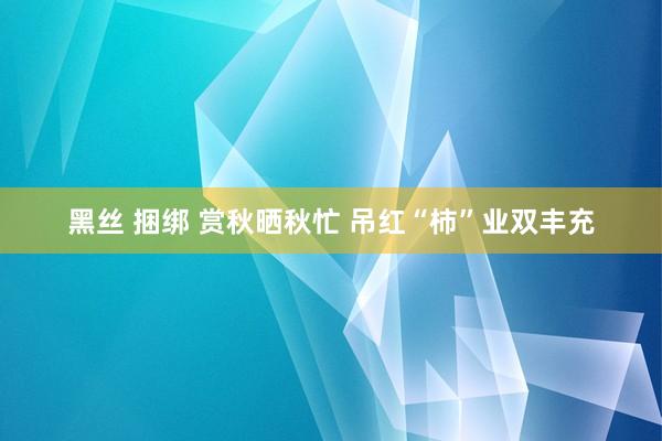 黑丝 捆绑 赏秋晒秋忙 吊红“柿”业双丰充