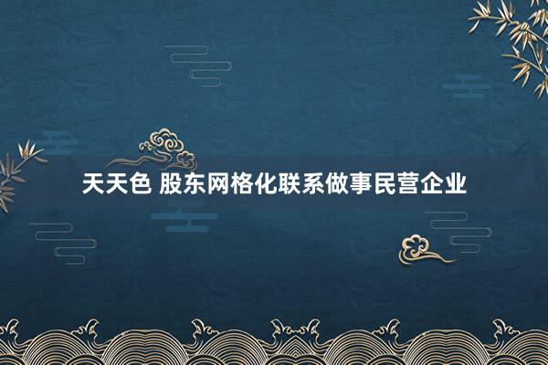 天天色 股东网格化联系做事民营企业