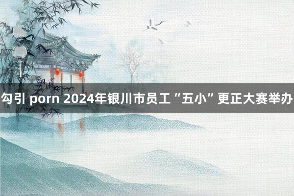 勾引 porn 2024年银川市员工“五小”更正大赛举办