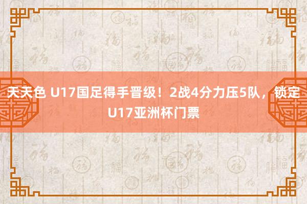 天天色 U17国足得手晋级！2战4分力压5队，锁定U17亚洲杯门票