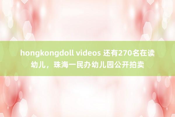 hongkongdoll videos 还有270名在读幼儿，珠海一民办幼儿园公开拍卖