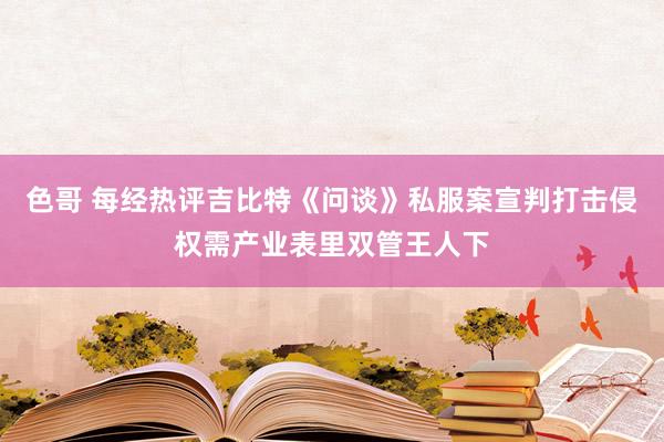 色哥 每经热评吉比特《问谈》私服案宣判打击侵权需产业表里双管王人下