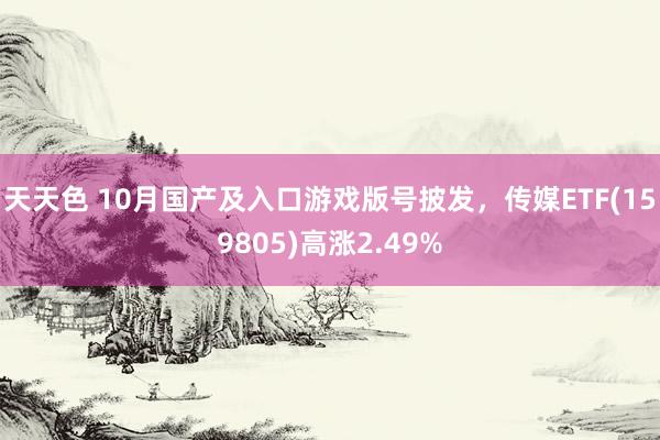 天天色 10月国产及入口游戏版号披发，传媒ETF(159805)高涨2.49%