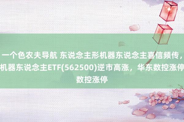 一个色农夫导航 东说念主形机器东说念主喜信频传，机器东说念主ETF(562500)逆市高涨，华东数控涨停