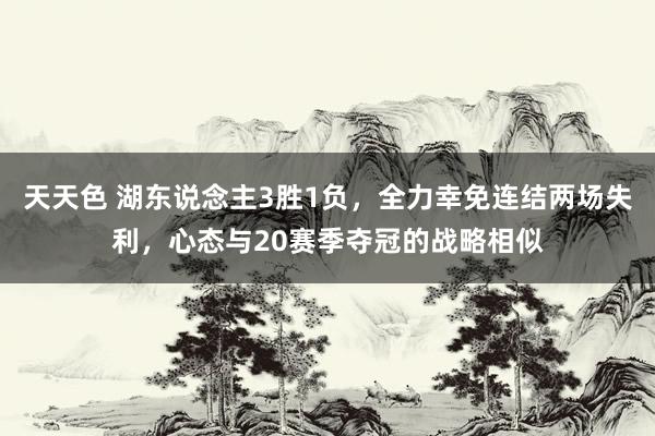 天天色 湖东说念主3胜1负，全力幸免连结两场失利，心态与20赛季夺冠的战略相似