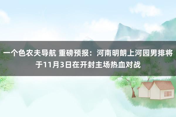 一个色农夫导航 重磅预报：河南明朗上河园男排将于11月3日在开封主场热血对战