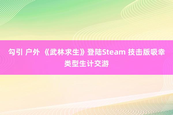 勾引 户外 《武林求生》登陆Steam 技击版吸幸类型生计交游