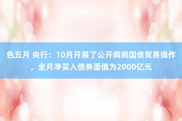 色五月 央行：10月开展了公开阛阓国债贸易操作，全月净买入债券面值为2000亿元