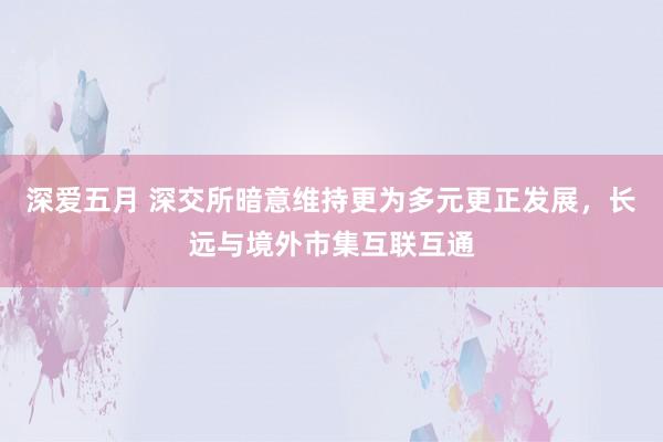 深爱五月 深交所暗意维持更为多元更正发展，长远与境外市集互联互通