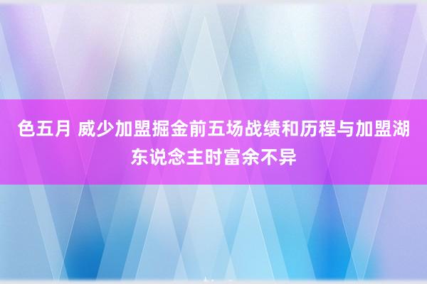 色五月 威少加盟掘金前五场战绩和历程与加盟湖东说念主时富余不异