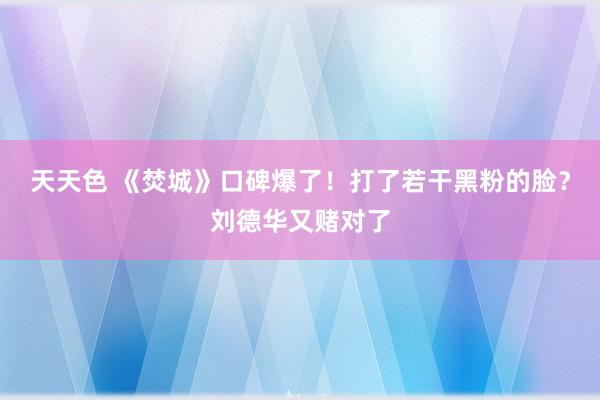 天天色 《焚城》口碑爆了！打了若干黑粉的脸？刘德华又赌对了