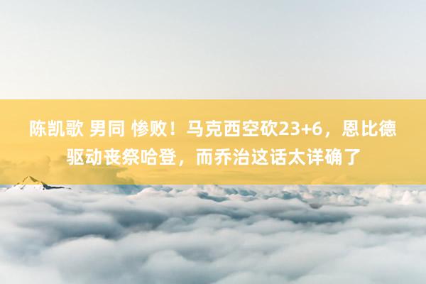 陈凯歌 男同 惨败！马克西空砍23+6，恩比德驱动丧祭哈登，而乔治这话太详确了