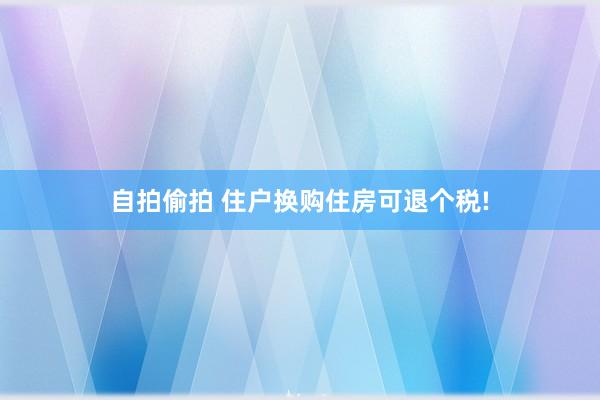 自拍偷拍 住户换购住房可退个税!