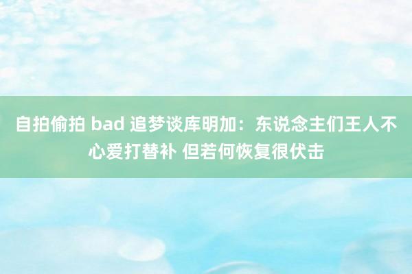 自拍偷拍 bad 追梦谈库明加：东说念主们王人不心爱打替补 但若何恢复很伏击