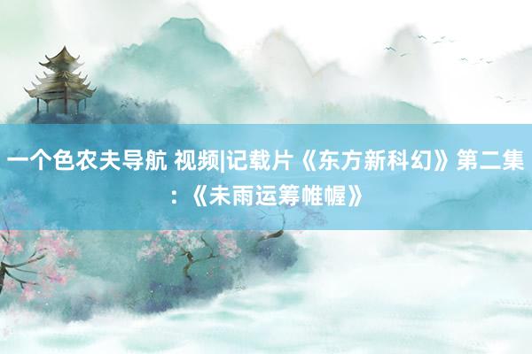 一个色农夫导航 视频|记载片《东方新科幻》第二集: 《未雨运筹帷幄》