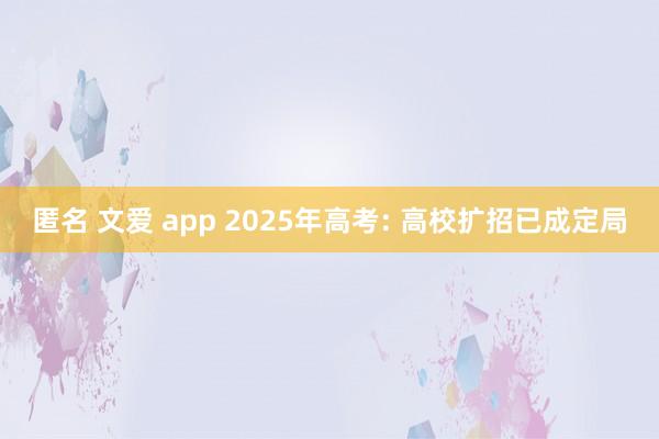 匿名 文爱 app 2025年高考: 高校扩招已成定局