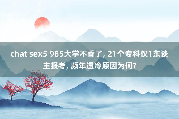 chat sex5 985大学不香了, 21个专科仅1东谈主报考, 频年遇冷原因为何?