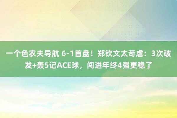 一个色农夫导航 6-1首盘！郑钦文太苛虐：3次破发+轰5记ACE球，闯进年终4强更稳了