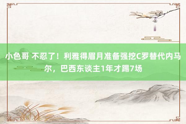 小色哥 不忍了！利雅得眉月准备强挖C罗替代内马尔，巴西东谈主1年才踢7场