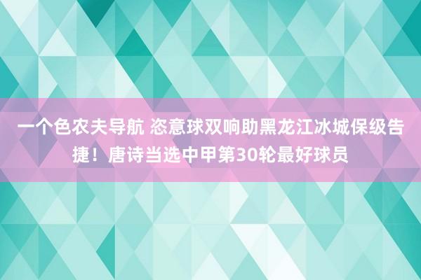 一个色农夫导航 恣意球双响助黑龙江冰城保级告捷！唐诗当选中甲第30轮最好球员