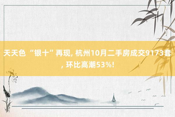 天天色 “银十”再现, 杭州10月二手房成交9173套, 环比高潮53%!