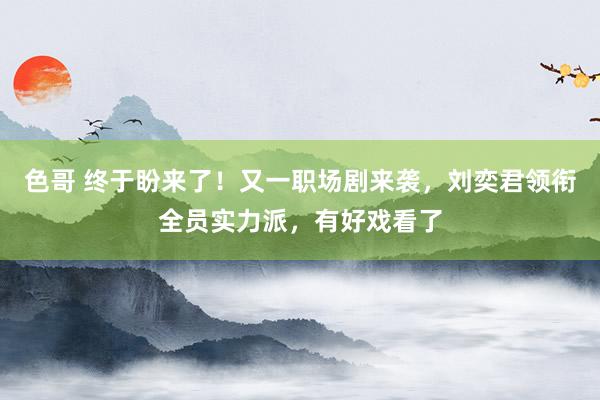 色哥 终于盼来了！又一职场剧来袭，刘奕君领衔全员实力派，有好戏看了