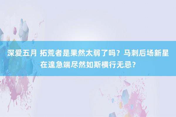 深爱五月 拓荒者是果然太弱了吗？马刺后场新星在遑急端尽然如斯横行无忌？