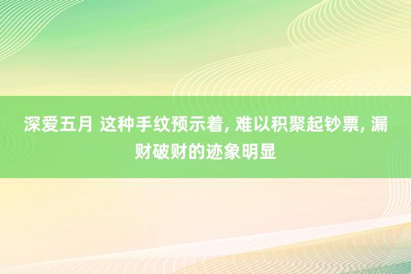 深爱五月 这种手纹预示着, 难以积聚起钞票, 漏财破财的迹象明显