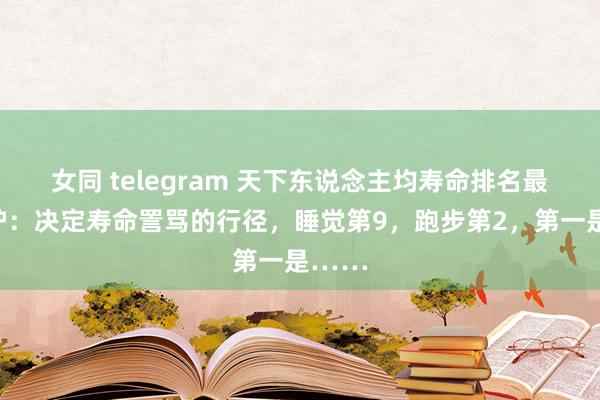 女同 telegram 天下东说念主均寿命排名最新出炉：决定寿命詈骂的行径，睡觉第9，跑步第2，第一是……