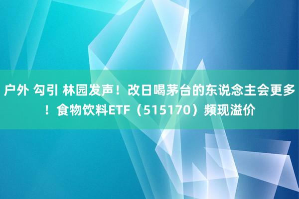 户外 勾引 林园发声！改日喝茅台的东说念主会更多！食物饮料ETF（515170）频现溢价